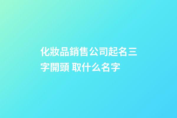 化妝品銷售公司起名三字開頭 取什么名字-第1張-公司起名-玄機派